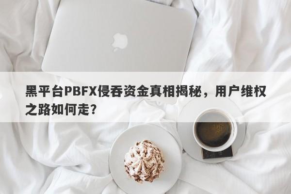 黑平台PBFX侵吞资金真相揭秘，用户维权之路如何走？