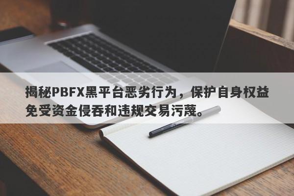 揭秘PBFX黑平台恶劣行为，保护自身权益免受资金侵吞和违规交易污蔑。