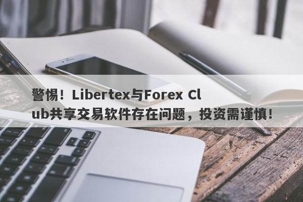 警惕！Libertex与Forex Club共享交易软件存在问题，投资需谨慎！