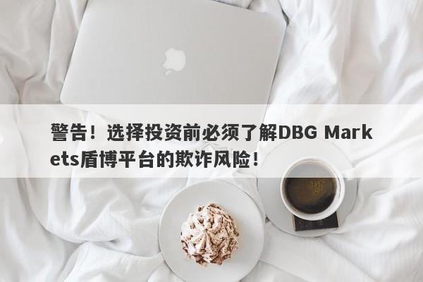 警告！选择投资前必须了解DBG Markets盾博平台的欺诈风险！