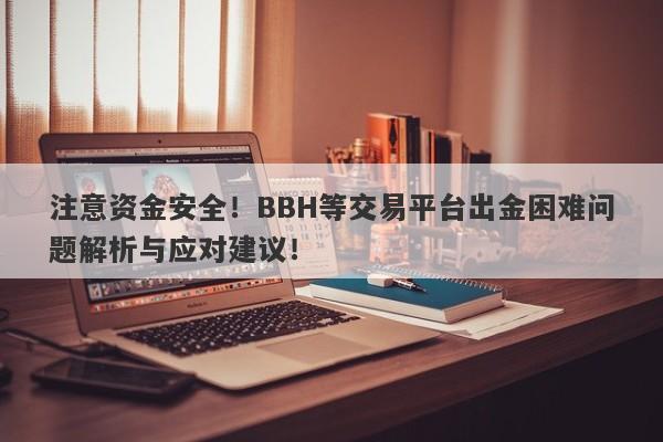 注意资金安全！BBH等交易平台出金困难问题解析与应对建议！