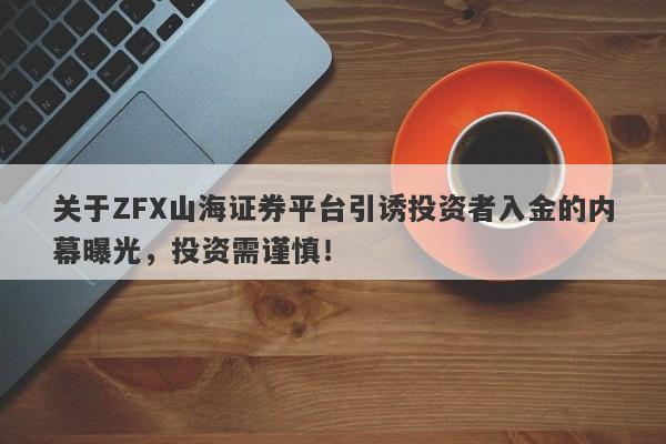 关于ZFX山海证券平台引诱投资者入金的内幕曝光，投资需谨慎！