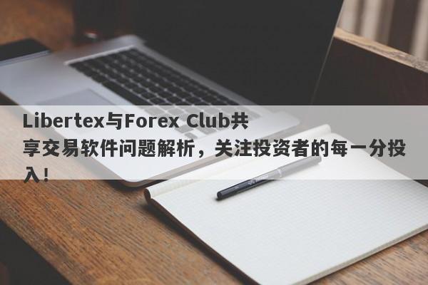 Libertex与Forex Club共享交易软件问题解析，关注投资者的每一分投入！