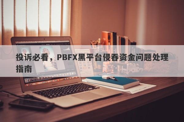 投诉必看，PBFX黑平台侵吞资金问题处理指南