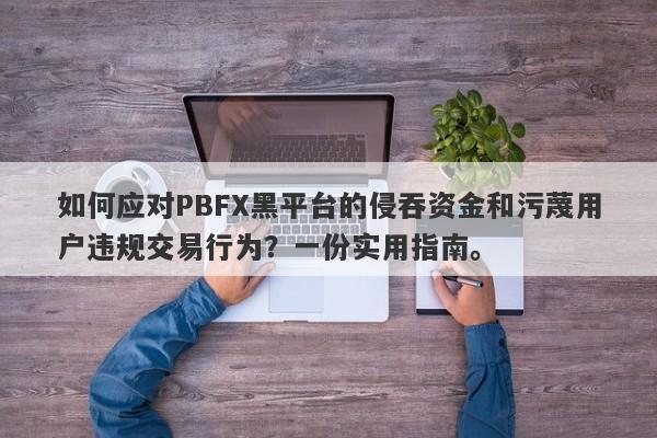 如何应对PBFX黑平台的侵吞资金和污蔑用户违规交易行为？一份实用指南。