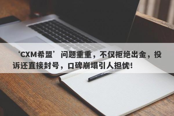 ‘CXM希盟’问题重重，不仅拒绝出金，投诉还直接封号，口碑崩塌引人担忧！