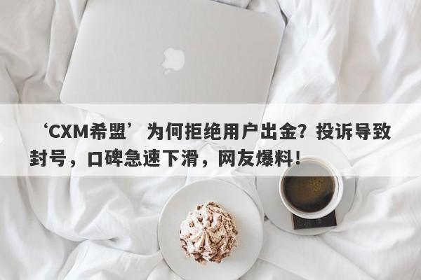 ‘CXM希盟’为何拒绝用户出金？投诉导致封号，口碑急速下滑，网友爆料！