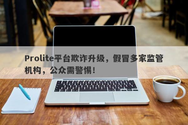 Prolite平台欺诈升级，假冒多家监管机构，公众需警惕！