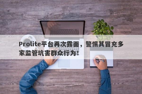 Prolite平台再次露面，警惕其冒充多家监管坑害群众行为！