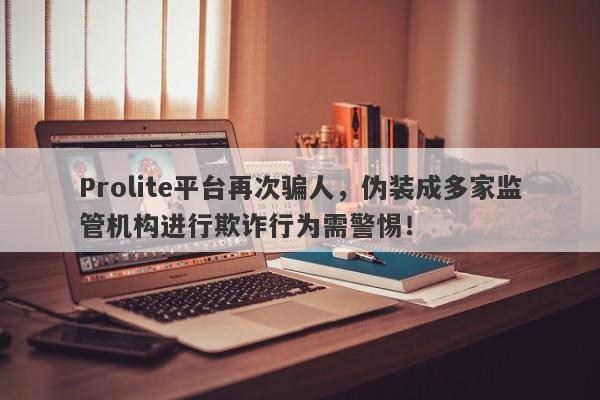 Prolite平台再次骗人，伪装成多家监管机构进行欺诈行为需警惕！