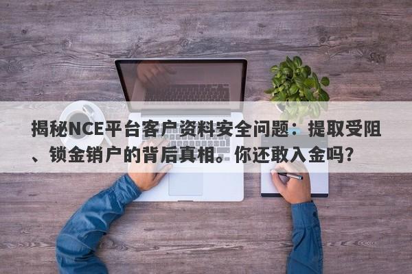 揭秘NCE平台客户资料安全问题：提取受阻、锁金销户的背后真相。你还敢入金吗？