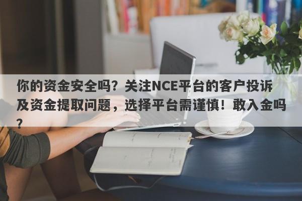 你的资金安全吗？关注NCE平台的客户投诉及资金提取问题，选择平台需谨慎！敢入金吗？