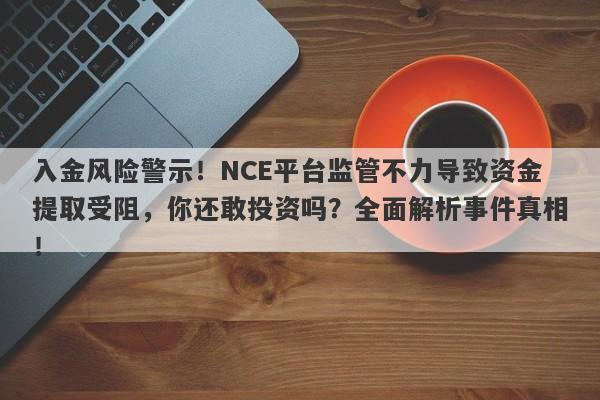 入金风险警示！NCE平台监管不力导致资金提取受阻，你还敢投资吗？全面解析事件真相！