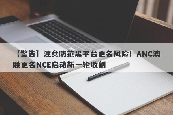 【警告】注意防范黑平台更名风险！ANC澳联更名NCE启动新一轮收割