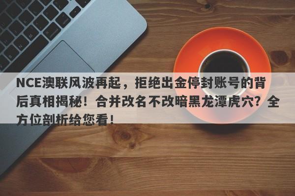 NCE澳联风波再起，拒绝出金停封账号的背后真相揭秘！合并改名不改暗黑龙潭虎穴？全方位剖析给您看！