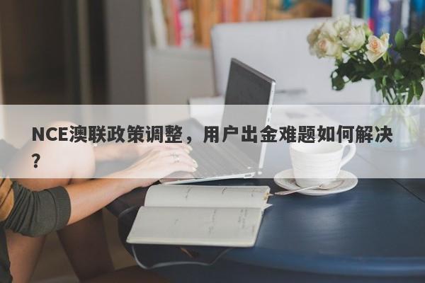 NCE澳联政策调整，用户出金难题如何解决？