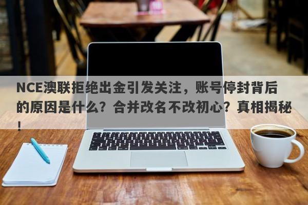 NCE澳联拒绝出金引发关注，账号停封背后的原因是什么？合并改名不改初心？真相揭秘！