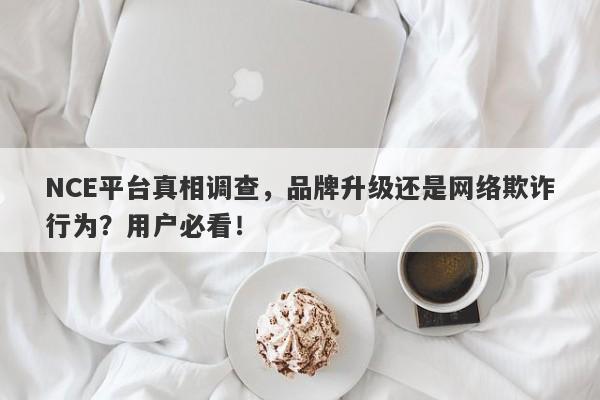 NCE平台真相调查，品牌升级还是网络欺诈行为？用户必看！