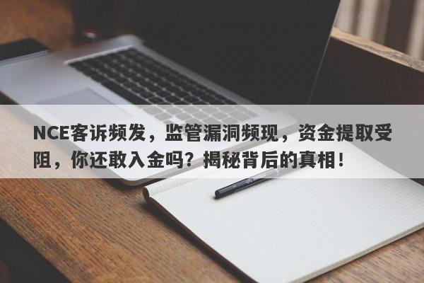 NCE客诉频发，监管漏洞频现，资金提取受阻，你还敢入金吗？揭秘背后的真相！