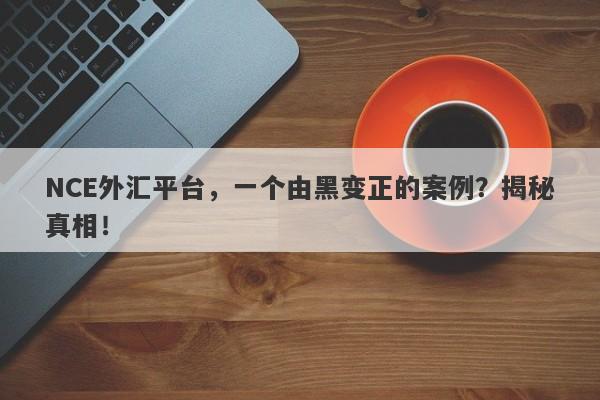 NCE外汇平台，一个由黑变正的案例？揭秘真相！