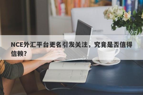 NCE外汇平台更名引发关注，究竟是否值得信赖？