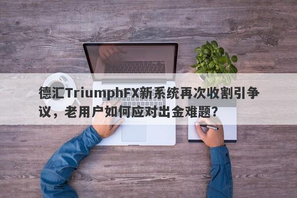 德汇TriumphFX新系统再次收割引争议，老用户如何应对出金难题？