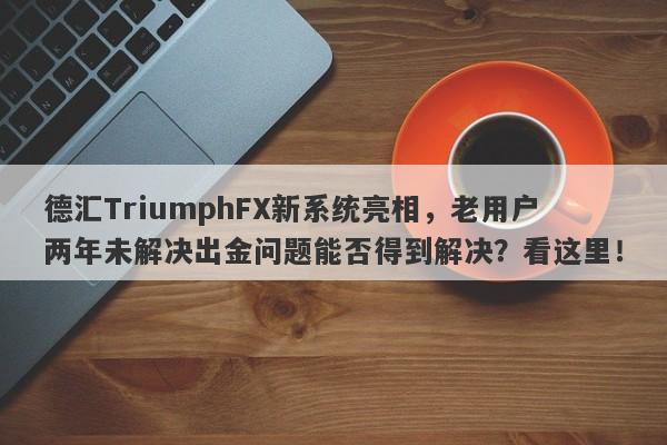 德汇TriumphFX新系统亮相，老用户两年未解决出金问题能否得到解决？看这里！