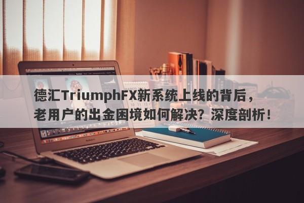 德汇TriumphFX新系统上线的背后，老用户的出金困境如何解决？深度剖析！