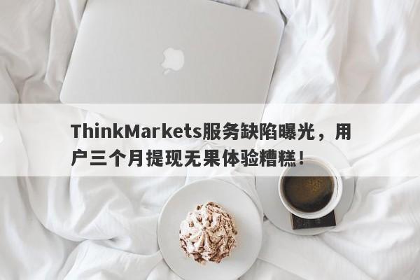 ThinkMarkets服务缺陷曝光，用户三个月提现无果体验糟糕！