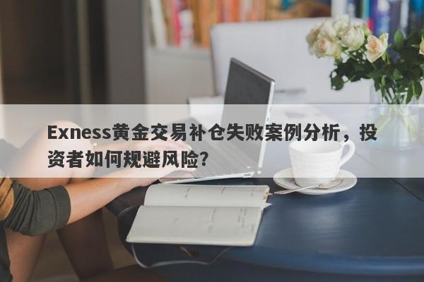 Exness黄金交易补仓失败案例分析，投资者如何规避风险？