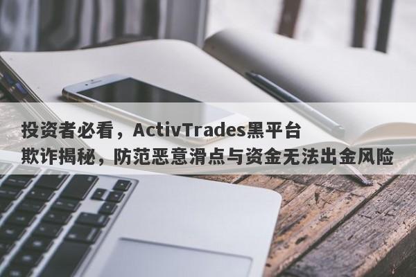 投资者必看，ActivTrades黑平台欺诈揭秘，防范恶意滑点与资金无法出金风险