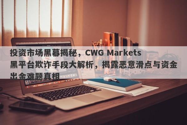 投资市场黑幕揭秘，CWG Markets黑平台欺诈手段大解析，揭露恶意滑点与资金出金难题真相