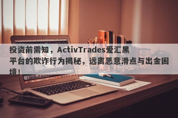 投资前需知，ActivTrades爱汇黑平台的欺诈行为揭秘，远离恶意滑点与出金困境！