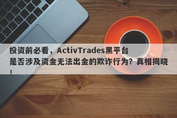 投资前必看，ActivTrades黑平台是否涉及资金无法出金的欺诈行为？真相揭晓！