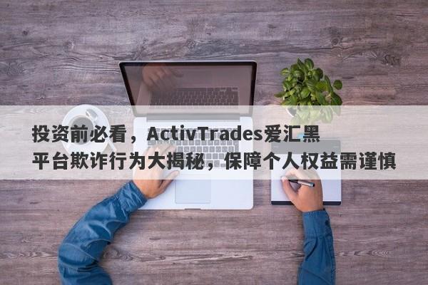 投资前必看，ActivTrades爱汇黑平台欺诈行为大揭秘，保障个人权益需谨慎