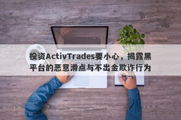 投资ActivTrades要小心，揭露黑平台的恶意滑点与不出金欺诈行为