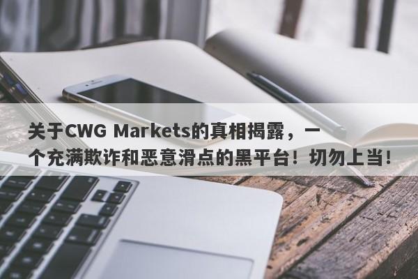 关于CWG Markets的真相揭露，一个充满欺诈和恶意滑点的黑平台！切勿上当！