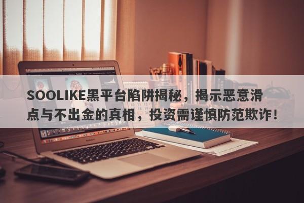 SOOLIKE黑平台陷阱揭秘，揭示恶意滑点与不出金的真相，投资需谨慎防范欺诈！