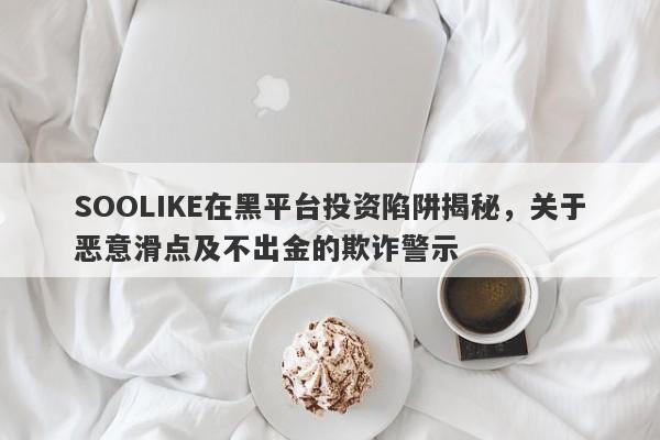 SOOLIKE在黑平台投资陷阱揭秘，关于恶意滑点及不出金的欺诈警示