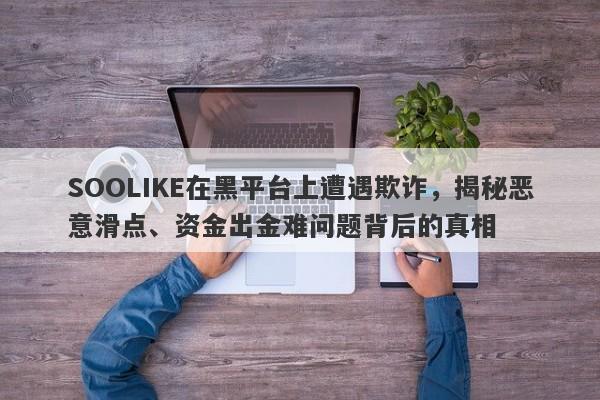 SOOLIKE在黑平台上遭遇欺诈，揭秘恶意滑点、资金出金难问题背后的真相