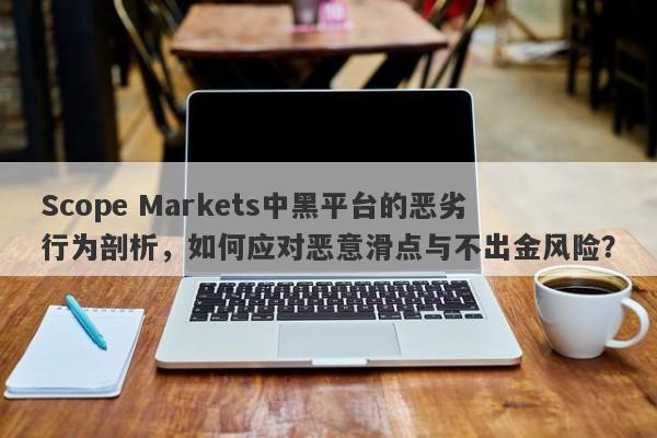 Scope Markets中黑平台的恶劣行为剖析，如何应对恶意滑点与不出金风险？