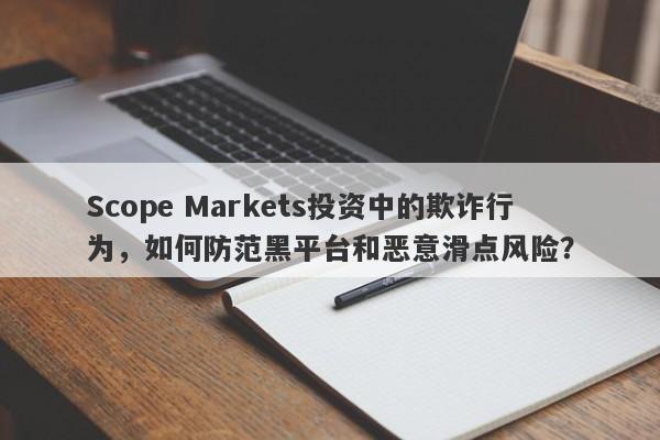 Scope Markets投资中的欺诈行为，如何防范黑平台和恶意滑点风险？