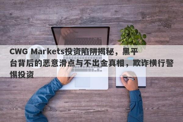 CWG Markets投资陷阱揭秘，黑平台背后的恶意滑点与不出金真相，欺诈横行警惕投资