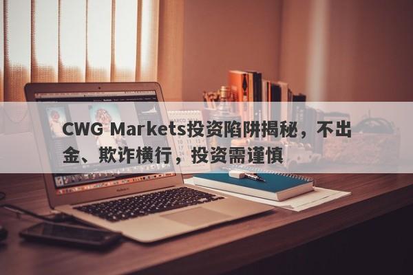 CWG Markets投资陷阱揭秘，不出金、欺诈横行，投资需谨慎