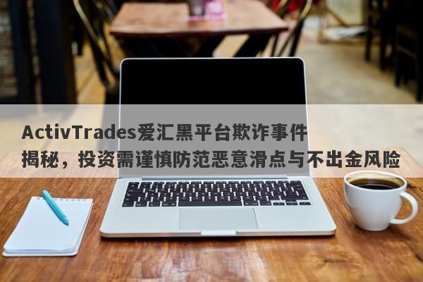 ActivTrades爱汇黑平台欺诈事件揭秘，投资需谨慎防范恶意滑点与不出金风险