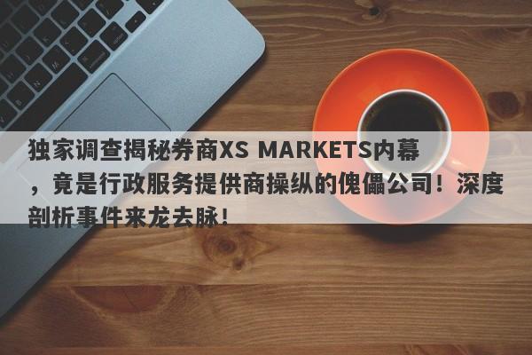 独家调查揭秘券商XS MARKETS内幕，竟是行政服务提供商操纵的傀儡公司！深度剖析事件来龙去脉！