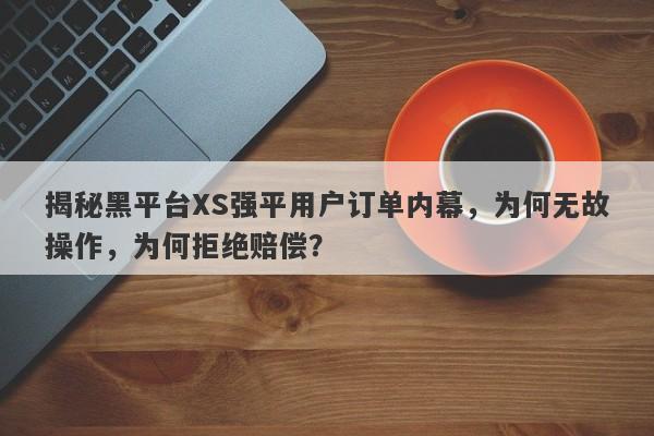 揭秘黑平台XS强平用户订单内幕，为何无故操作，为何拒绝赔偿？