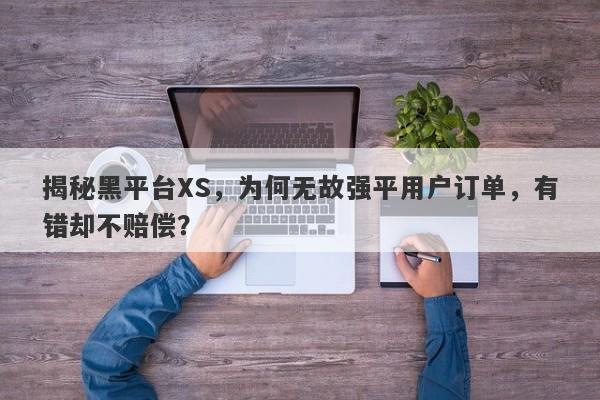 揭秘黑平台XS，为何无故强平用户订单，有错却不赔偿？