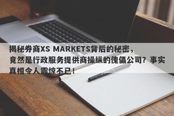 揭秘券商XS MARKETS背后的秘密，竟然是行政服务提供商操纵的傀儡公司？事实真相令人震惊不已！