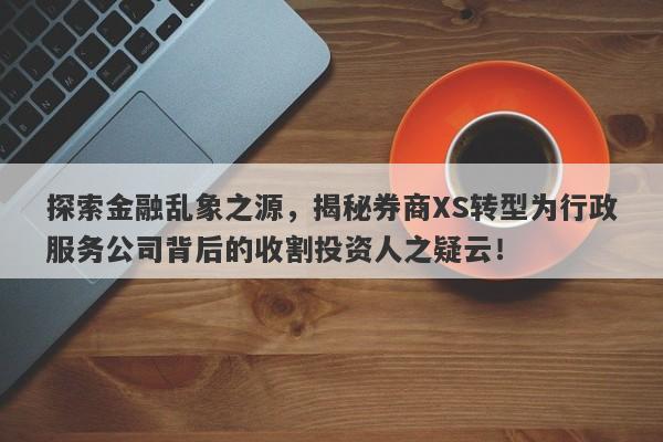 探索金融乱象之源，揭秘券商XS转型为行政服务公司背后的收割投资人之疑云！